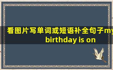 看图片写单词或短语补全句子my birthday is on